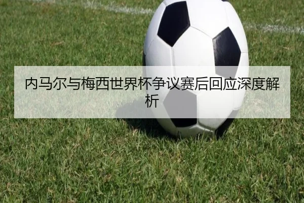 内马尔与梅西世界杯争议赛后回应深度解析